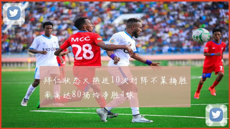 拜仁状态火热近10次对阵不莱梅胜率高达80场均净胜4球