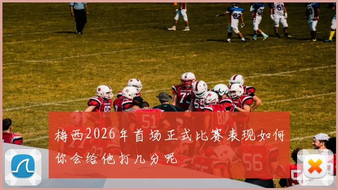 梅西2026年首场正式比赛表现如何你会给他打几分呢