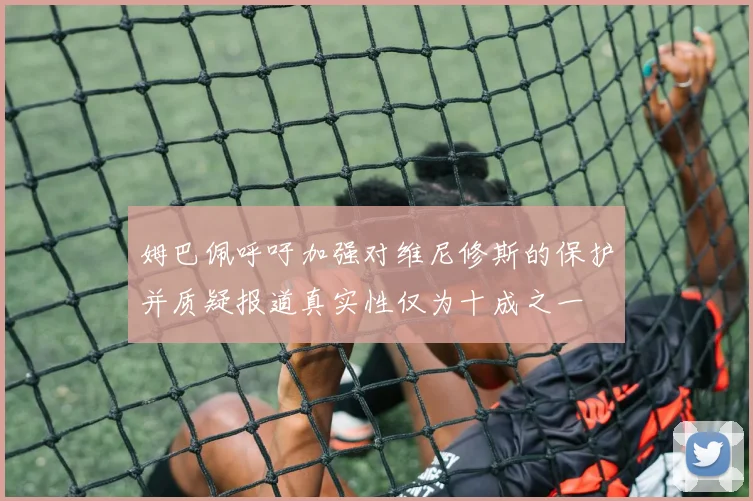 姆巴佩呼吁加强对维尼修斯的保护并质疑报道真实性仅为十成之一