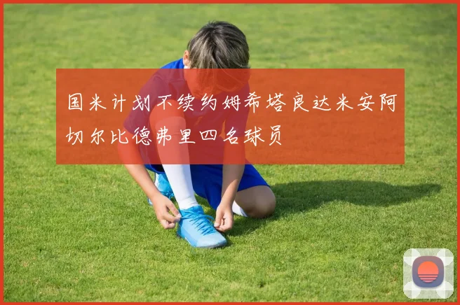 国米计划不续约姆希塔良达米安阿切尔比德弗里四名球员