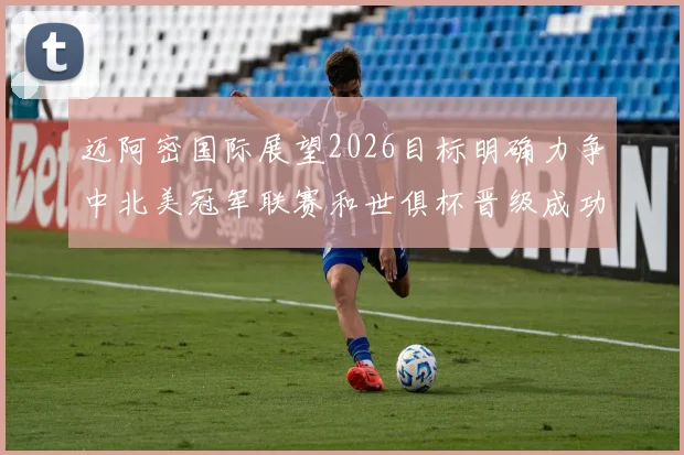 迈阿密国际展望2026目标明确力争中北美冠军联赛和世俱杯晋级成功