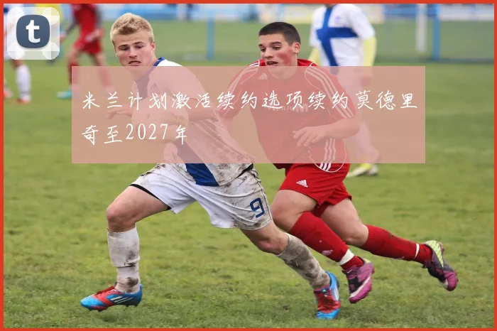 米兰计划激活续约选项续约莫德里奇至2027年