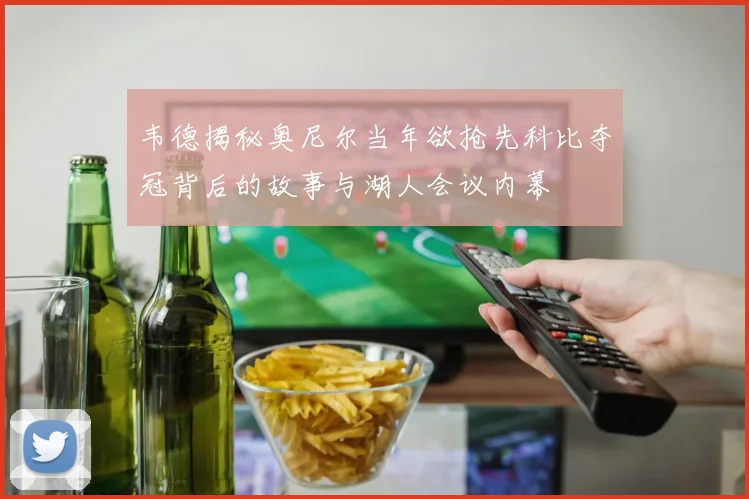 韦德揭秘奥尼尔当年欲抢先科比夺冠背后的故事与湖人会议内幕