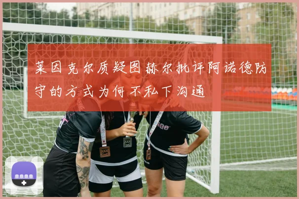 莱因克尔质疑图赫尔批评阿诺德防守的方式为何不私下沟通