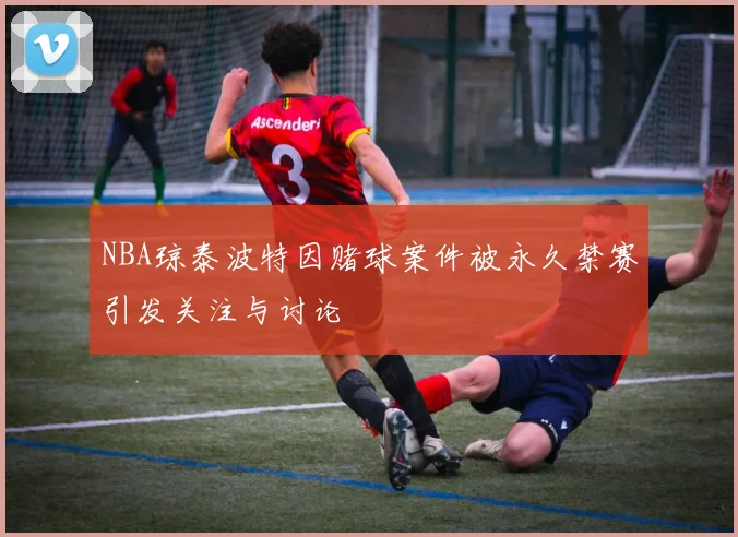 NBA琼泰波特因赌球案件被永久禁赛引发关注与讨论