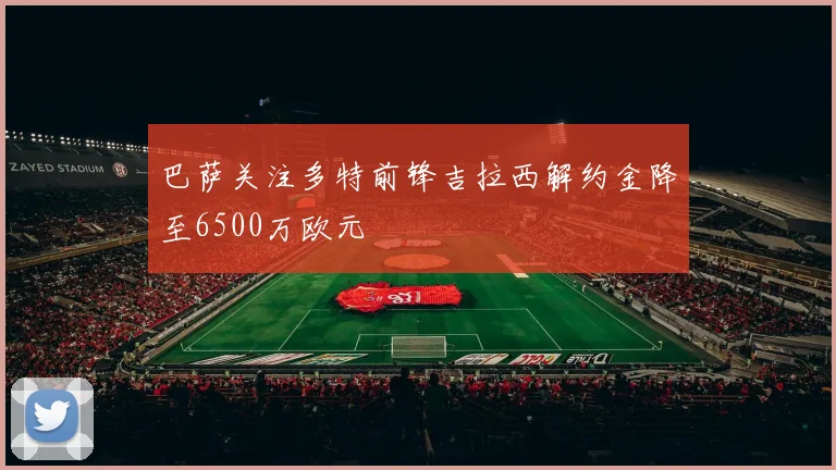 巴萨关注多特前锋吉拉西解约金降至6500万欧元