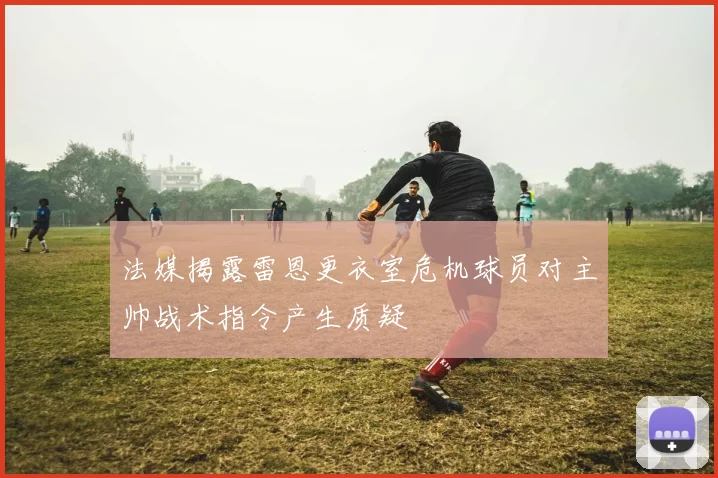 法媒揭露雷恩更衣室危机球员对主帅战术指令产生质疑