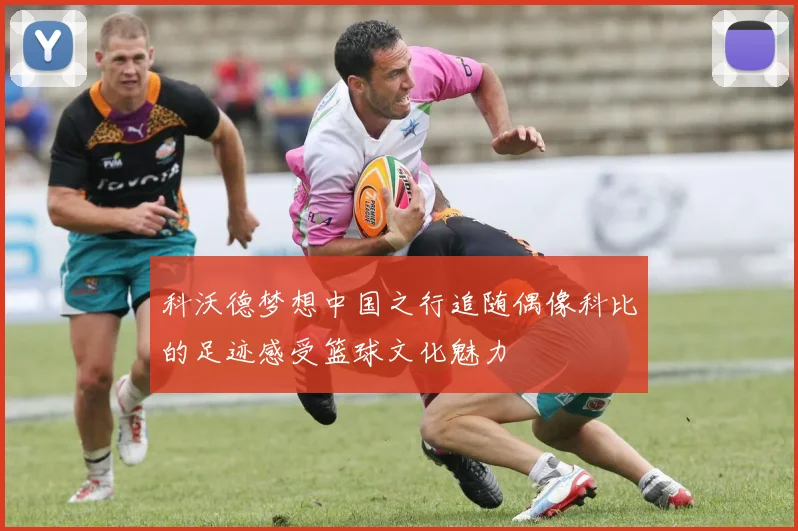 科沃德梦想中国之行追随偶像科比的足迹感受篮球文化魅力