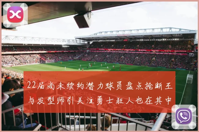 22届尚未续约潜力球员盘点抢断王与发型师引关注勇士狂人也在其中