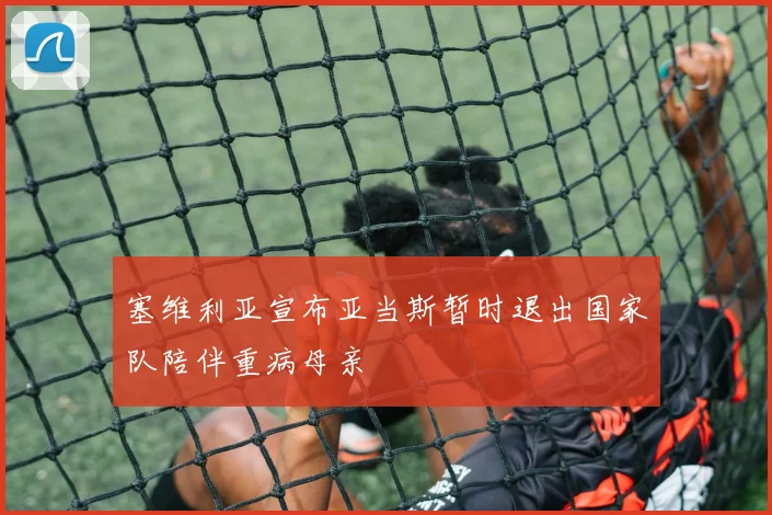 塞维利亚宣布亚当斯暂时退出国家队陪伴重病母亲