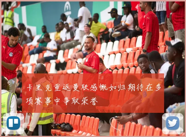 卡里克重返曼联感慨如归期待在多项赛事中争取荣誉