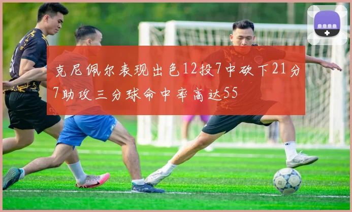 克尼佩尔表现出色12投7中砍下21分7助攻三分球命中率高达55