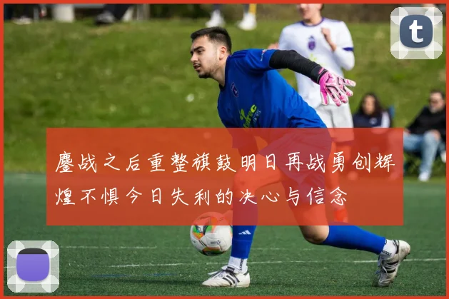 鏖战之后重整旗鼓明日再战勇创辉煌不惧今日失利的决心与信念