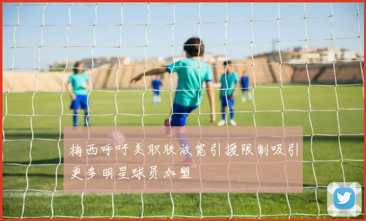 梅西呼吁美职联放宽引援限制吸引更多明星球员加盟