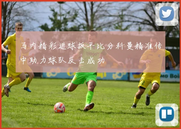 马内精彩进球扳平比分科曼精准传中助力球队反击成功