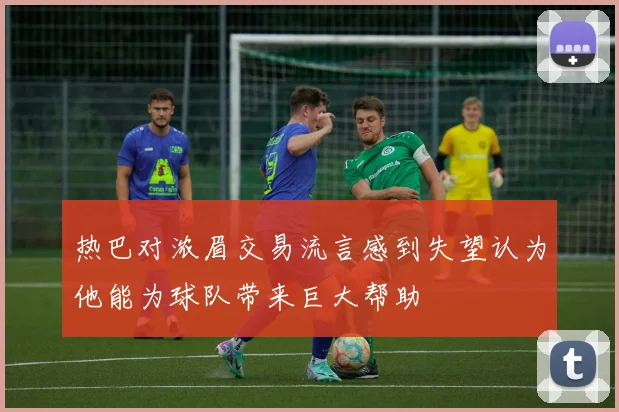 热巴对浓眉交易流言感到失望认为他能为球队带来巨大帮助