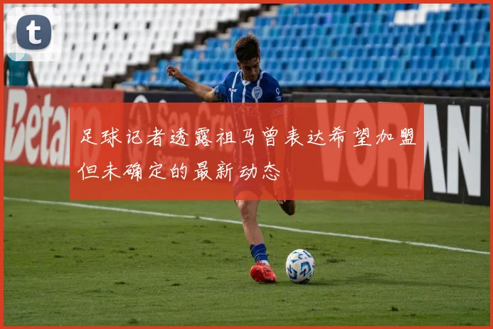 足球记者透露祖马曾表达希望加盟但未确定的最新动态