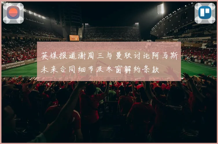 英媒报道谢周三与曼联讨论阿马斯未来合同细节及冬窗解约条款