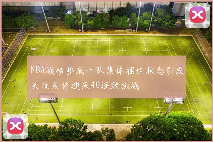 NBA战绩垫底十队集体摆烂状态引发关注或将迎来40连败挑战