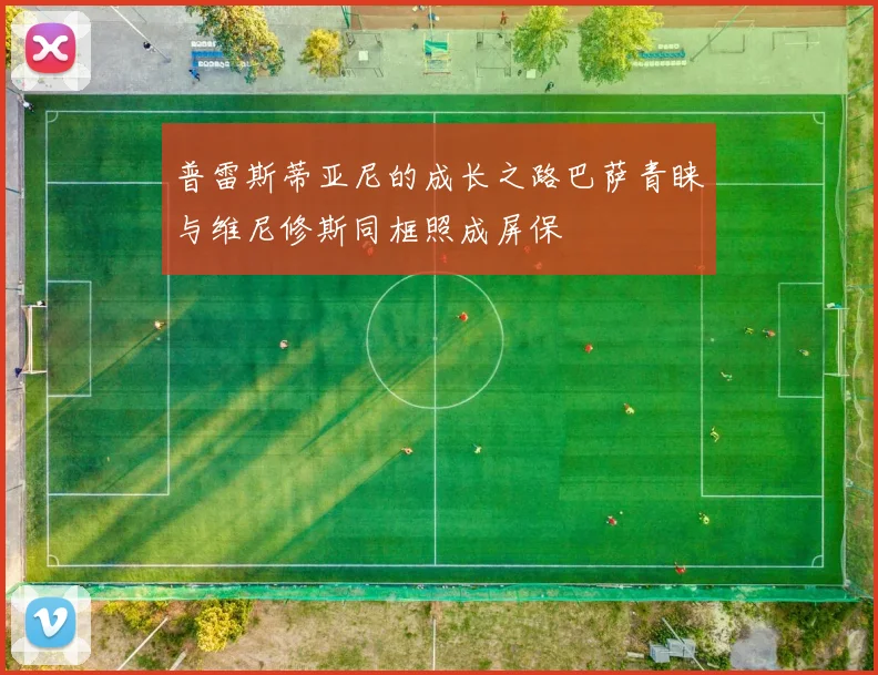 普雷斯蒂亚尼的成长之路巴萨青睐与维尼修斯同框照成屏保