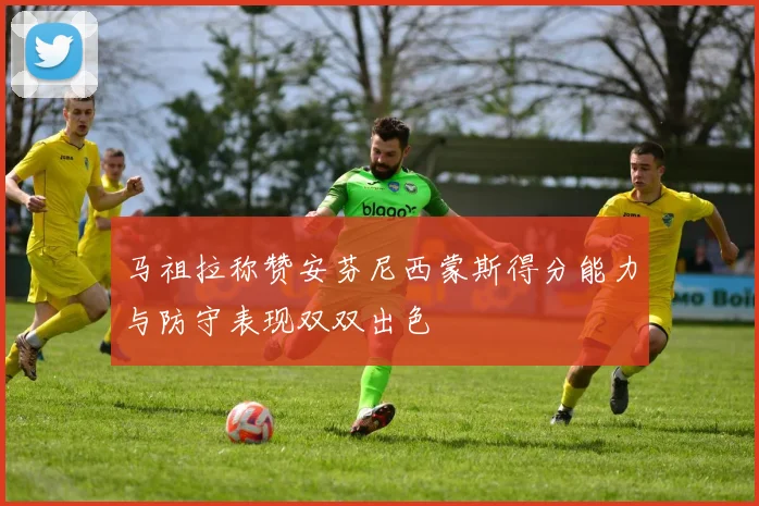 马祖拉称赞安芬尼西蒙斯得分能力与防守表现双双出色
