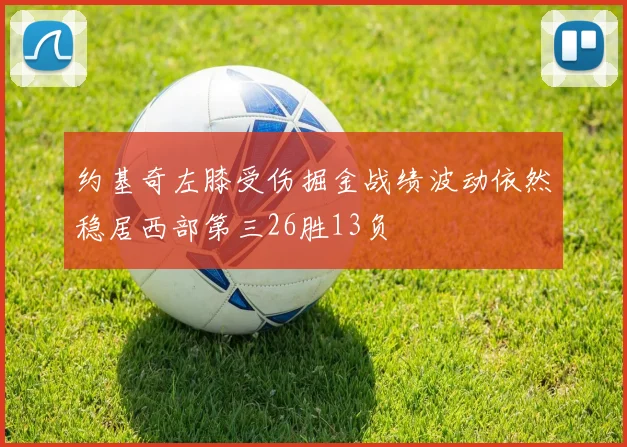 约基奇左膝受伤掘金战绩波动依然稳居西部第三26胜13负