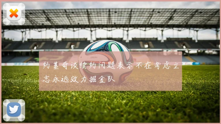 约基奇谈续约问题表示不在考虑立志永远效力掘金队