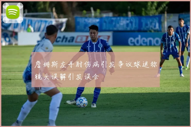 詹姆斯左手肘伤病引发争议球迷称镜头误解引发误会