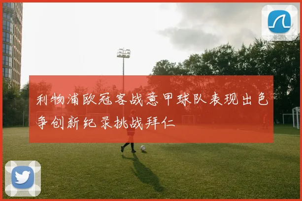 利物浦欧冠客战意甲球队表现出色争创新纪录挑战拜仁