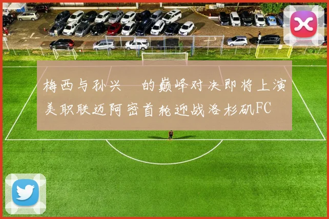 梅西与孙兴慜的巅峰对决即将上演美职联迈阿密首轮迎战洛杉矶FC