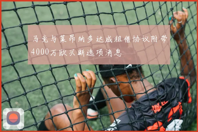 马竞与莱昂纳多达成租借协议附带4000万欧买断选项消息