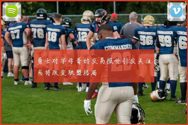 勇士对字母哥的交易报价引发关注或将改变联盟格局