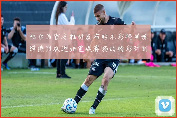 帕尔马官方推特发布铃木彩艳训练照热烈欢迎她重返赛场的精彩时刻