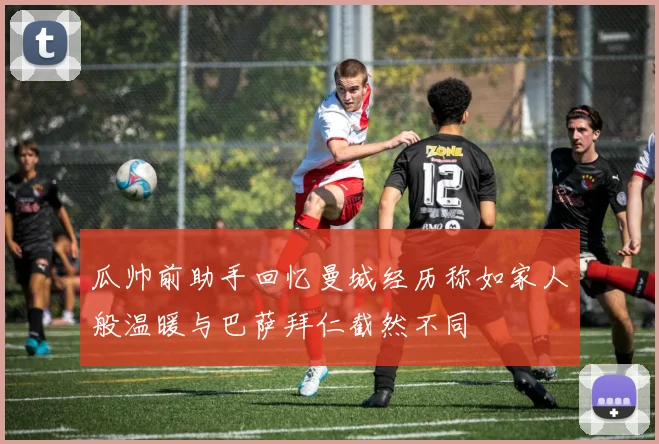 瓜帅前助手回忆曼城经历称如家人般温暖与巴萨拜仁截然不同
