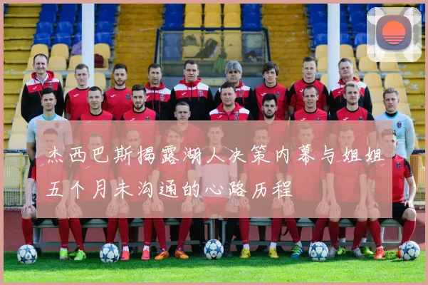 杰西巴斯揭露湖人决策内幕与姐姐五个月未沟通的心路历程
