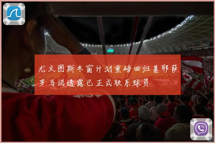 尤文图斯冬窗计划重磅回归基耶萨罗马诺透露已正式联系球员