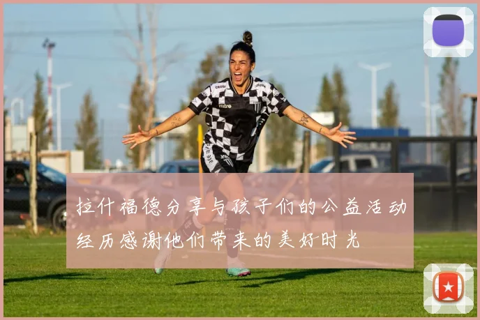 拉什福德分享与孩子们的公益活动经历感谢他们带来的美好时光