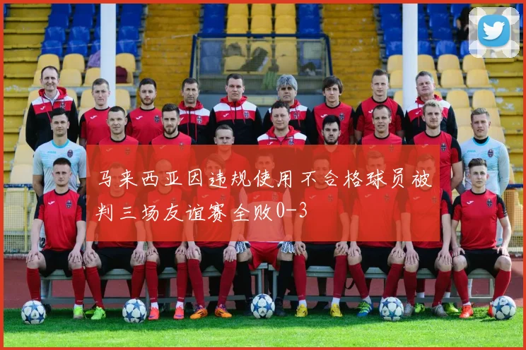马来西亚因违规使用不合格球员被判三场友谊赛全败0-3