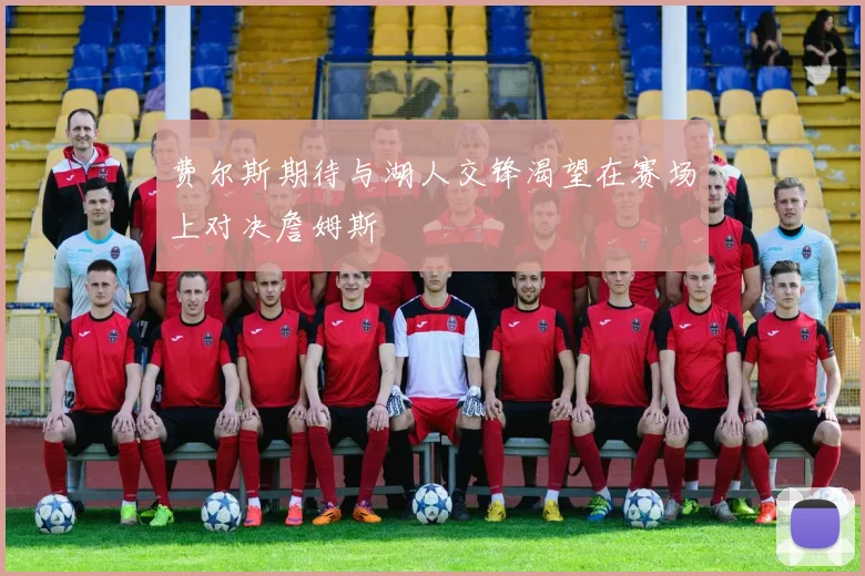 费尔斯期待与湖人交锋渴望在赛场上对决詹姆斯