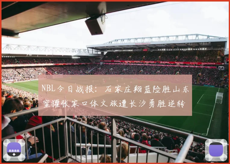 NBL今日战报：石家庄翔蓝险胜山东蜜獾张家口体文旅遭长沙勇胜逆转