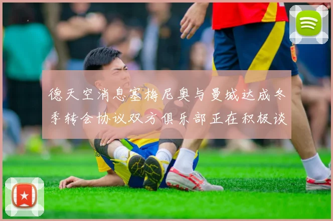 德天空消息塞梅尼奥与曼城达成冬季转会协议双方俱乐部正在积极谈判中