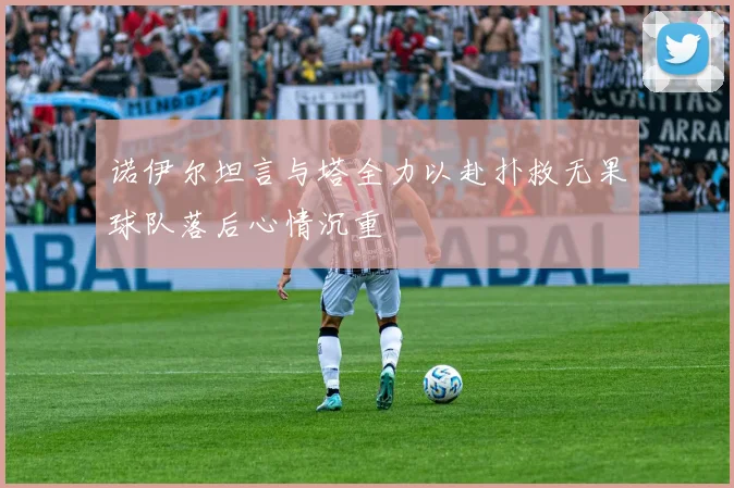 诺伊尔坦言与塔全力以赴扑救无果球队落后心情沉重