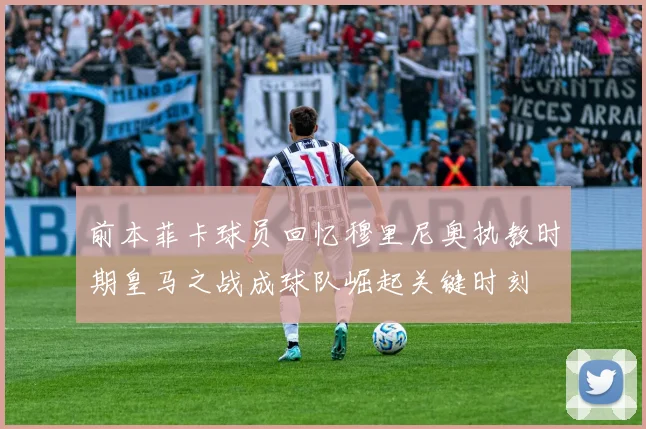 前本菲卡球员回忆穆里尼奥执教时期皇马之战成球队崛起关键时刻