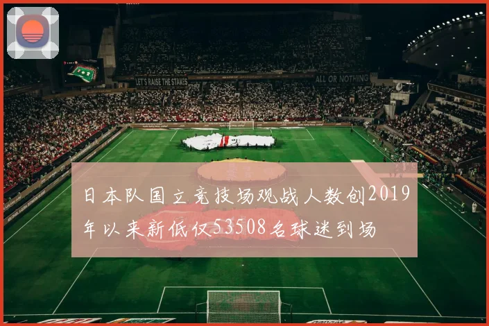 日本队国立竞技场观战人数创2019年以来新低仅53508名球迷到场