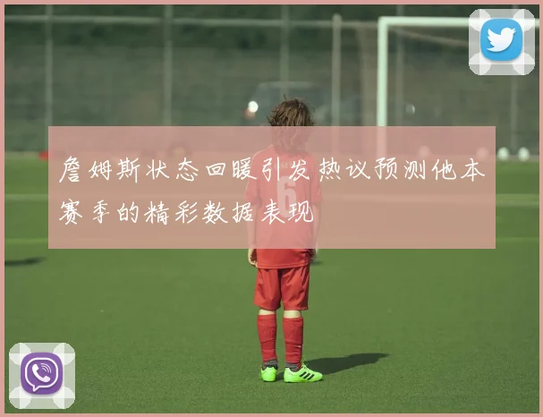 詹姆斯状态回暖引发热议预测他本赛季的精彩数据表现