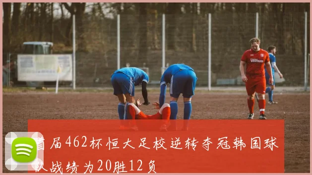 首届462杯恒大足校逆转夺冠韩国球队战绩为20胜12负