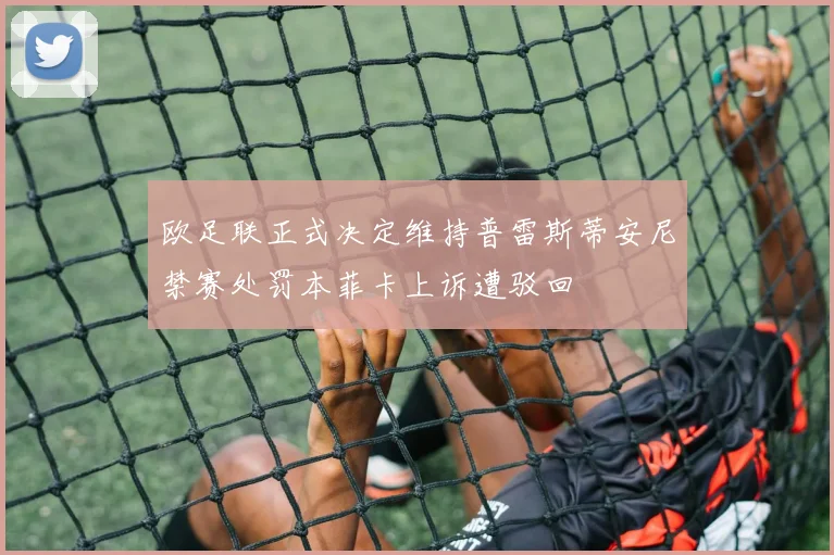 欧足联正式决定维持普雷斯蒂安尼禁赛处罚本菲卡上诉遭驳回