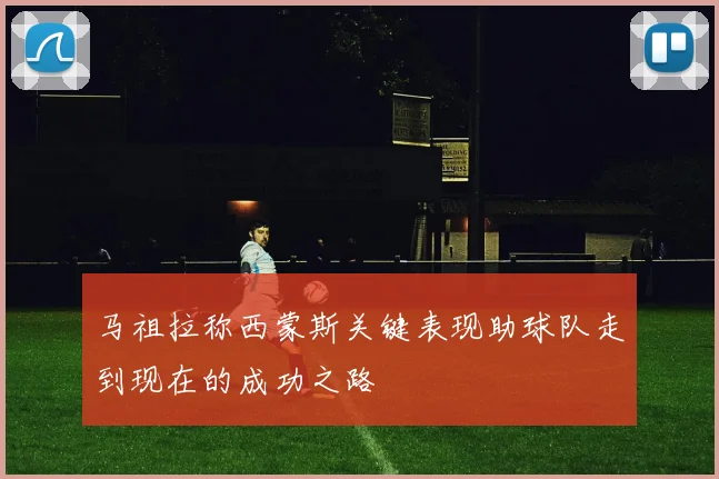 马祖拉称西蒙斯关键表现助球队走到现在的成功之路