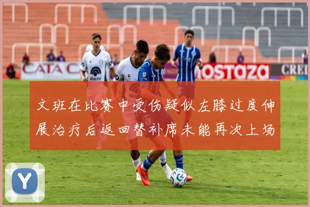 文班在比赛中受伤疑似左膝过度伸展治疗后返回替补席未能再次上场