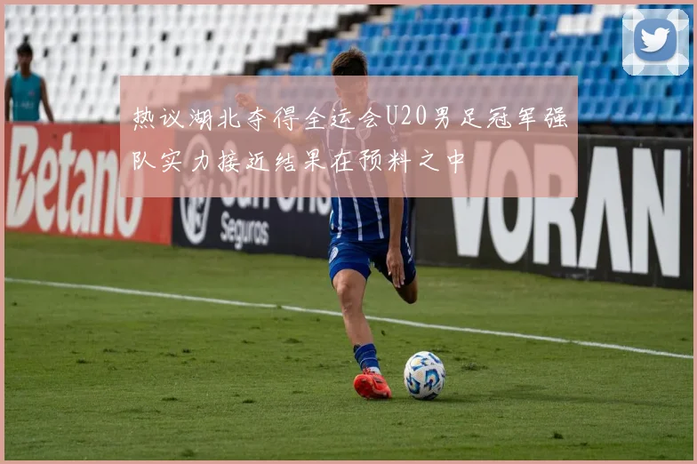 热议湖北夺得全运会U20男足冠军强队实力接近结果在预料之中